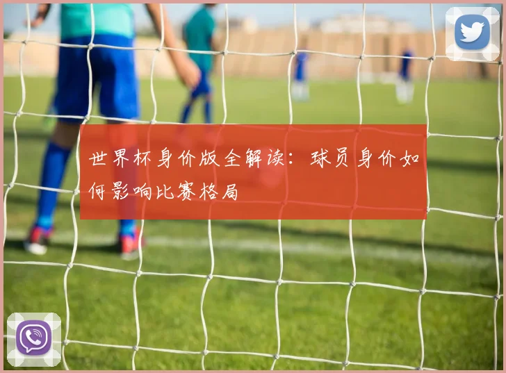 世界杯身价版全解读:球员身价如何影响比赛格局