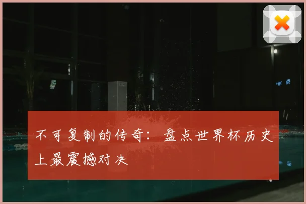 不可复制的传奇:盘点世界杯历史上最震撼对决
