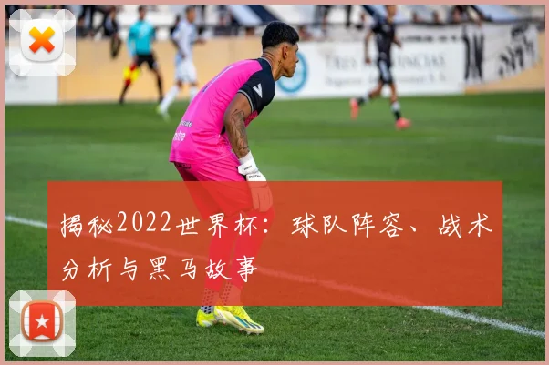 揭秘2022世界杯：球队阵容、战术分析与黑马故事
