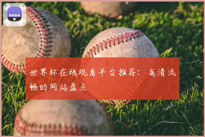 世界杯在线观看平台推荐:高清流畅的网站盘点