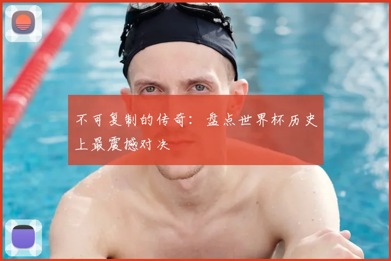 不可复制的传奇:盘点世界杯历史上最震撼对决