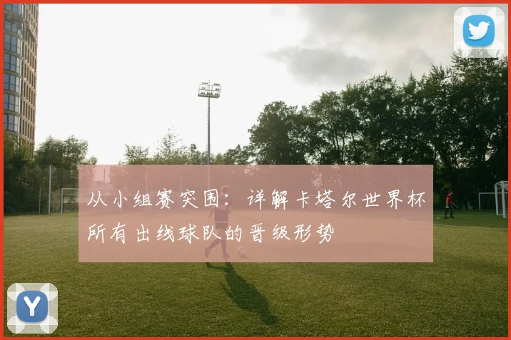 从小组赛突围：详解卡塔尔世界杯所有出线球队的晋级形势